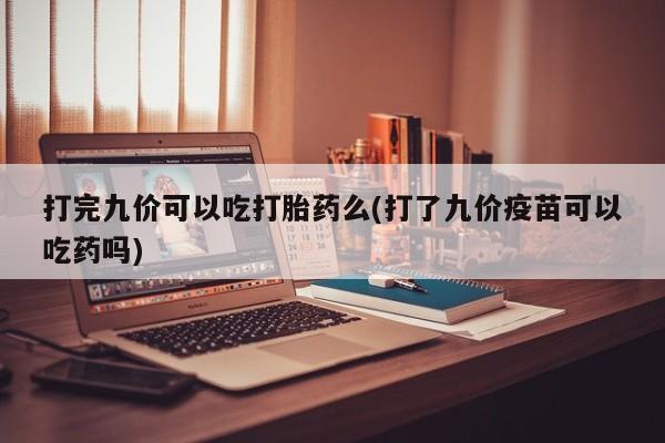 息隐紫竹打胎药流产药打完九价可以吃打胎药么(打了九价疫苗可以吃药吗)