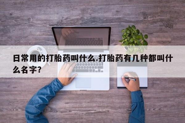 息隐紫竹打胎药流产药日常用的打胎药叫什么.打胎药有几种都叫什么名字？