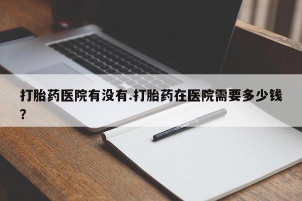 息隐紫竹打胎药流产药打胎药医院有没有.打胎药在医院需要多少钱？