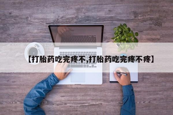 息隐紫竹打胎药流产药【打胎药吃完疼不,打胎药吃完疼不疼】
