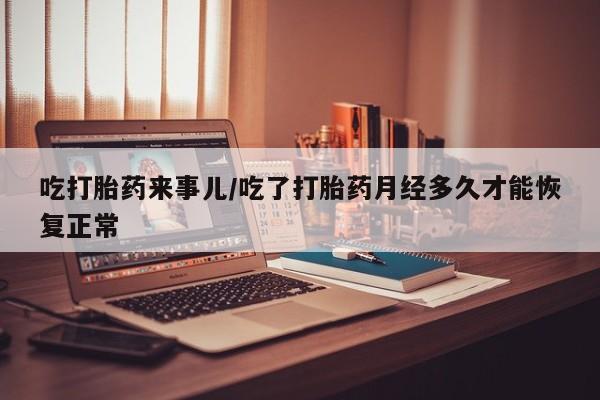 息隐紫竹打胎药流产药吃打胎药来事儿/吃了打胎药月经多久才能恢复正常