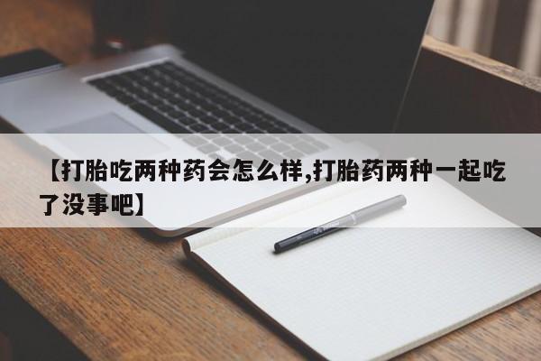 息隐紫竹打胎药流产药【打胎吃两种药会怎么样,打胎药两种一起吃了没事吧】
