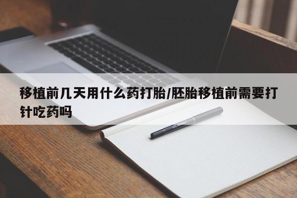 息隐紫竹打胎药流产药移植前几天用什么药打胎/胚胎移植前需要打针吃药吗