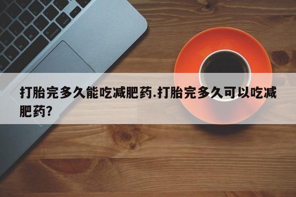 息隐紫竹打胎药流产药打胎完多久能吃减肥药.打胎完多久可以吃减肥药？