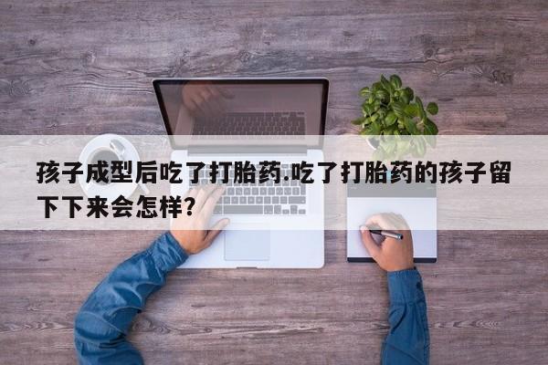 息隐紫竹打胎药流产药孩子成型后吃了打胎药.吃了打胎药的孩子留下下来会怎样？