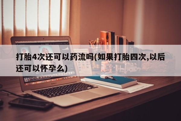 息隐紫竹打胎药流产药打胎4次还可以药流吗(如果打胎四次,以后还可以怀孕么)