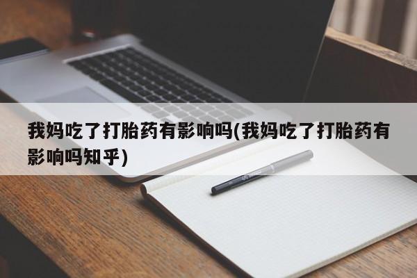 息隐紫竹打胎药流产药我妈吃了打胎药有影响吗(我妈吃了打胎药有影响吗知乎)