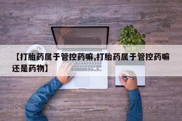 息隐紫竹打胎药流产药【打胎药属于管控药嘛,打胎药属于管控药嘛还是药物】