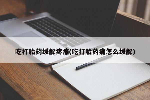 息隐紫竹打胎药流产药吃打胎药缓解疼痛(吃打胎药痛怎么缓解)
