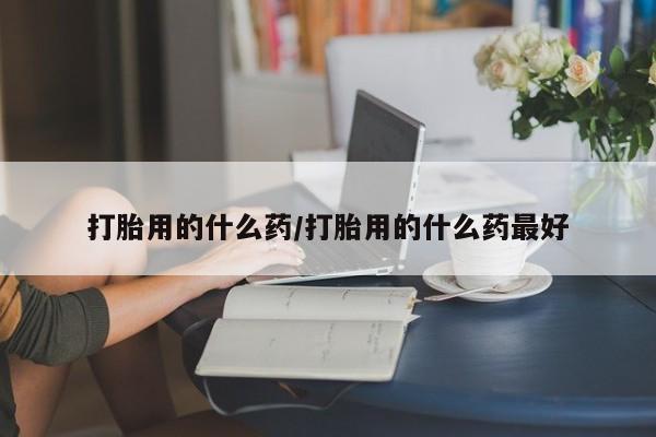 息隐紫竹打胎药流产药打胎用的什么药/打胎用的什么药最好