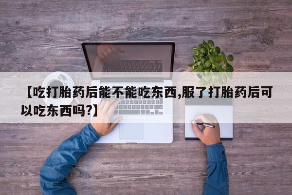 息隐紫竹打胎药流产药【吃打胎药后能不能吃东西,服了打胎药后可以吃东西吗?】