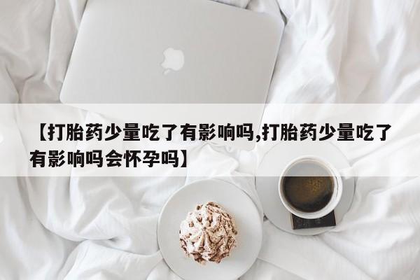 息隐紫竹打胎药流产药【打胎药少量吃了有影响吗,打胎药少量吃了有影响吗会怀孕吗】
