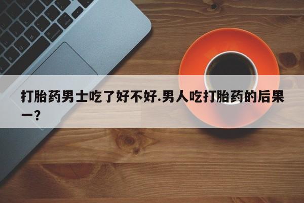 息隐紫竹打胎药流产药打胎药男士吃了好不好.男人吃打胎药的后果一？