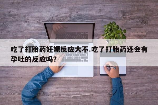 息隐紫竹打胎药流产药吃了打胎药妊娠反应大不.吃了打胎药还会有孕吐的反应吗？