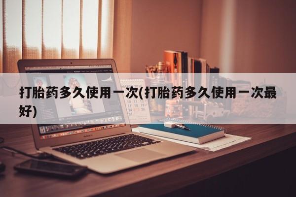 息隐紫竹打胎药流产药打胎药多久使用一次(打胎药多久使用一次最好)