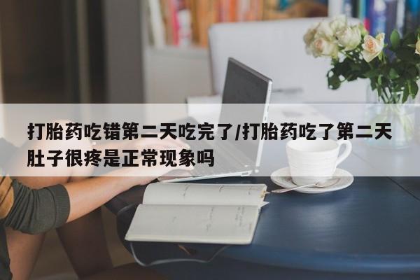 息隐紫竹打胎药流产药打胎药吃错第二天吃完了/打胎药吃了第二天肚子很疼是正常现象吗