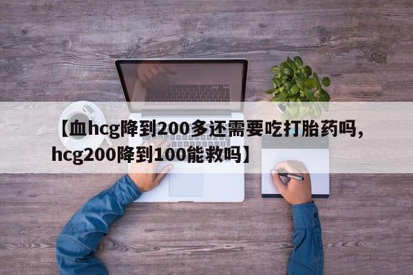 息隐紫竹打胎药流产药【血hcg降到200多还需要吃打胎药吗,hcg200降到100能救吗】
