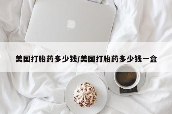 息隐紫竹打胎药流产药美国打胎药多少钱/美国打胎药多少钱一盒