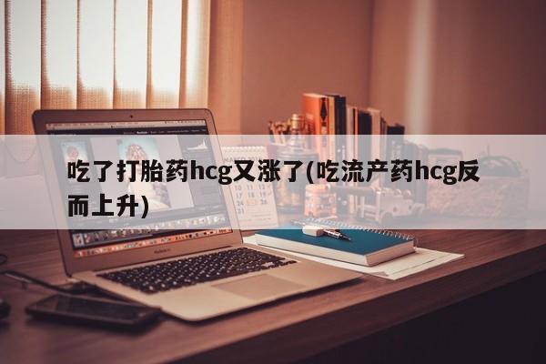息隐紫竹打胎药流产药吃了打胎药hcg又涨了(吃流产药hcg反而上升)