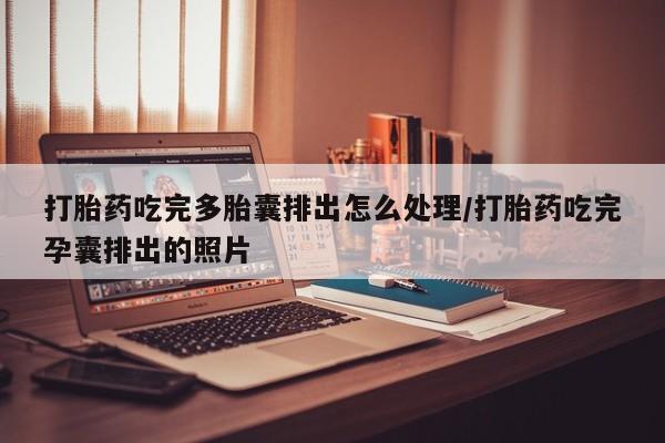 息隐紫竹打胎药流产药打胎药吃完多胎囊排出怎么处理/打胎药吃完孕囊排出的照片