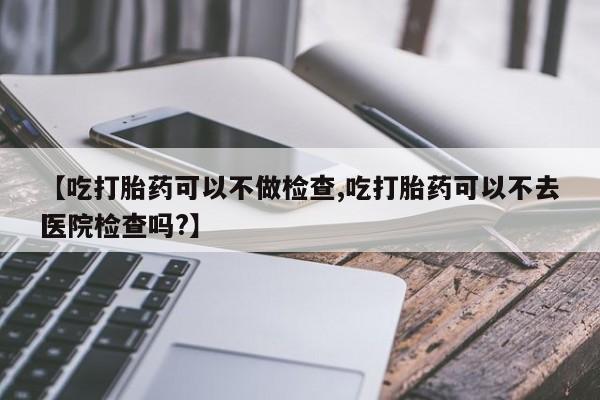 息隐紫竹打胎药流产药【吃打胎药可以不做检查,吃打胎药可以不去医院检查吗?】