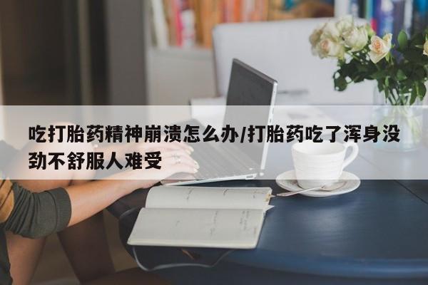 息隐紫竹打胎药流产药吃打胎药精神崩溃怎么办/打胎药吃了浑身没劲不舒服人难受
