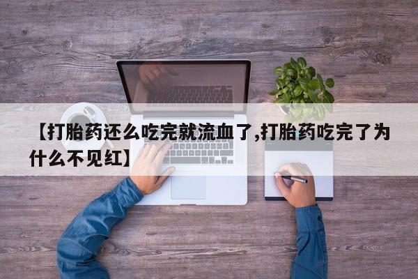 息隐紫竹打胎药流产药【打胎药还么吃完就流血了,打胎药吃完了为什么不见红】