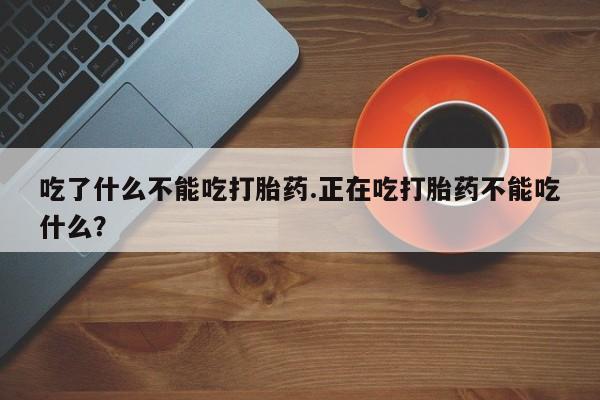息隐紫竹打胎药流产药吃了什么不能吃打胎药.正在吃打胎药不能吃什么？