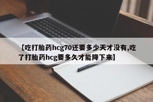 息隐紫竹打胎药流产药【吃打胎药hcg70还要多少天才没有,吃了打胎药hcg要多久才能降下来】
