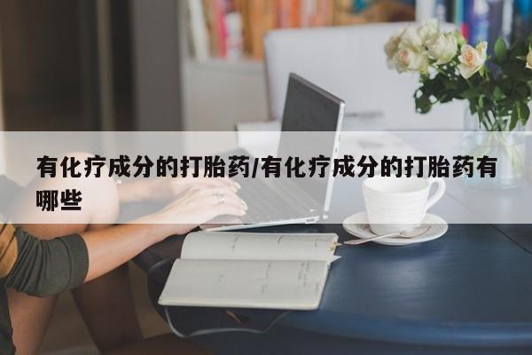 息隐紫竹打胎药流产药有化疗成分的打胎药/有化疗成分的打胎药有哪些