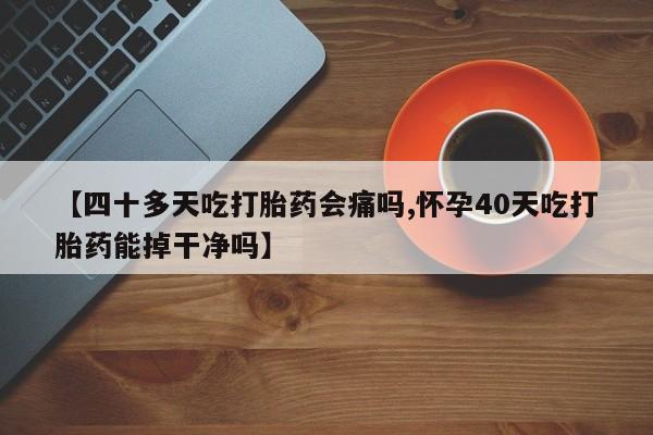 息隐紫竹打胎药流产药【四十多天吃打胎药会痛吗,怀孕40天吃打胎药能掉干净吗】