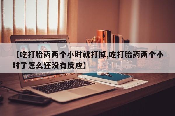 息隐紫竹打胎药流产药【吃打胎药两个小时就打掉,吃打胎药两个小时了怎么还没有反应】