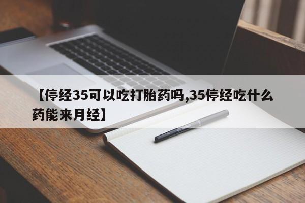 息隐紫竹打胎药流产药【停经35可以吃打胎药吗,35停经吃什么药能来月经】