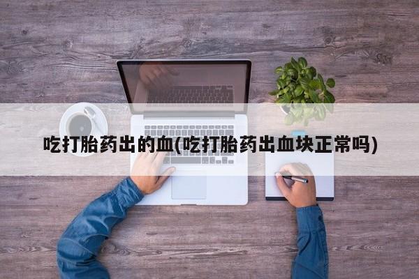 息隐紫竹打胎药流产药吃打胎药出的血(吃打胎药出血块正常吗)