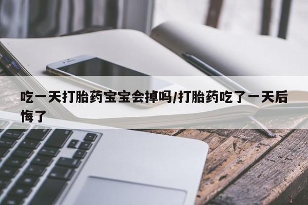息隐紫竹打胎药流产药吃一天打胎药宝宝会掉吗/打胎药吃了一天后悔了