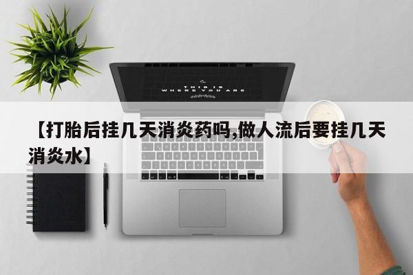 息隐紫竹打胎药流产药【打胎后挂几天消炎药吗,做人流后要挂几天消炎水】