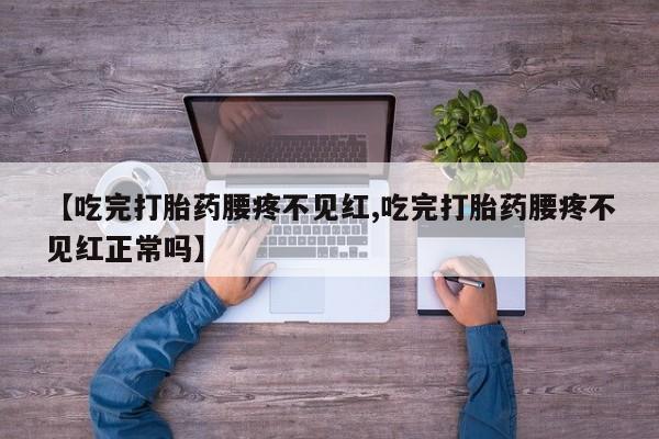 息隐紫竹打胎药流产药【吃完打胎药腰疼不见红,吃完打胎药腰疼不见红正常吗】