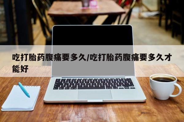 息隐紫竹打胎药流产药吃打胎药腹痛要多久/吃打胎药腹痛要多久才能好