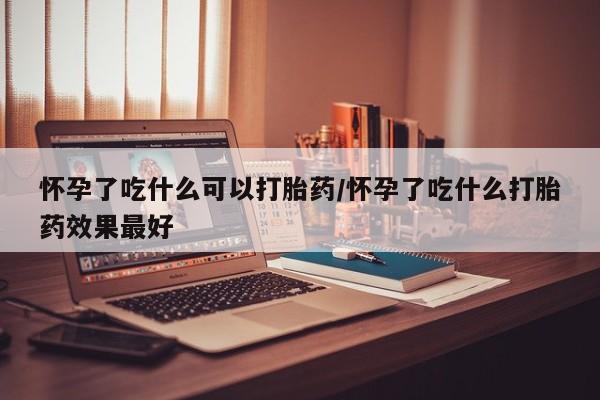 息隐紫竹打胎药流产药怀孕了吃什么可以打胎药/怀孕了吃什么打胎药效果最好