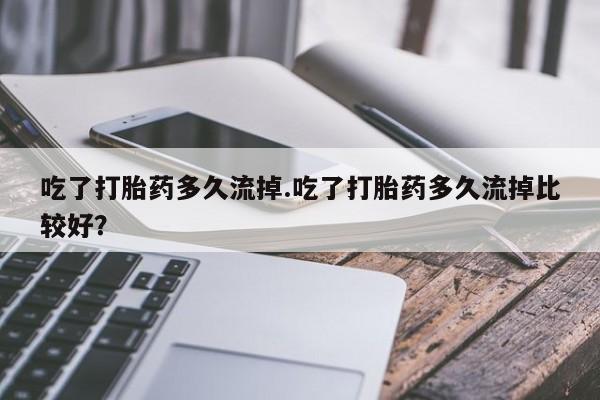 息隐紫竹打胎药流产药吃了打胎药多久流掉.吃了打胎药多久流掉比较好？