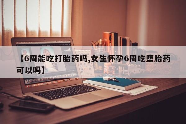 息隐紫竹打胎药流产药【6周能吃打胎药吗,女生怀孕6周吃堕胎药可以吗】