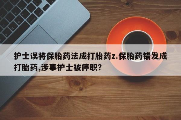 息隐紫竹打胎药流产药护士误将保胎药法成打胎药z.保胎药错发成打胎药,涉事护士被停职？