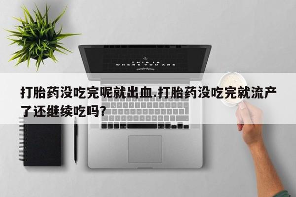 息隐紫竹打胎药流产药打胎药没吃完呢就出血.打胎药没吃完就流产了还继续吃吗？