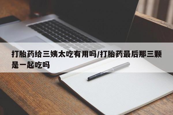 息隐紫竹打胎药流产药打胎药给三姨太吃有用吗/打胎药最后那三颗是一起吃吗