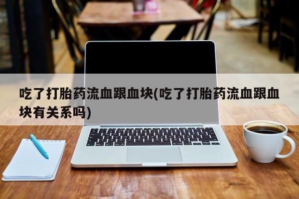 息隐紫竹打胎药流产药吃了打胎药流血跟血块(吃了打胎药流血跟血块有关系吗)