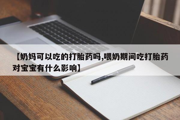 息隐紫竹打胎药流产药【奶妈可以吃的打胎药吗,喂奶期间吃打胎药对宝宝有什么影响】
