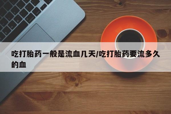 息隐紫竹打胎药流产药吃打胎药一般是流血几天/吃打胎药要流多久的血