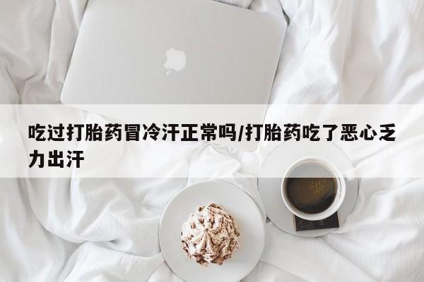 息隐紫竹打胎药流产药吃过打胎药冒冷汗正常吗/打胎药吃了恶心乏力出汗