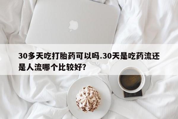 息隐紫竹打胎药流产药30多天吃打胎药可以吗.30天是吃药流还是人流哪个比较好？
