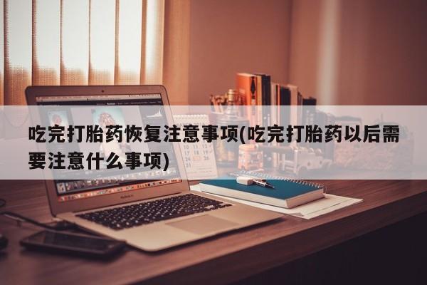 息隐紫竹打胎药流产药吃完打胎药恢复注意事项(吃完打胎药以后需要注意什么事项)